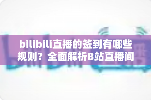 bilibili直播的签到有哪些规则？全面解析B站直播间签到机制、奖励福利与实用技巧