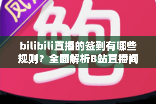 bilibili直播的签到有哪些规则？全面解析B站直播间签到机制、奖励福利与实用技巧