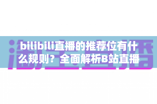 bilibili直播的推荐位有什么规则?全面解析B站直播推荐机制与涨粉上热门技巧 bilibili直播的推荐位有什么规则?全面解析B站直播推荐机制与涨粉上热门技巧