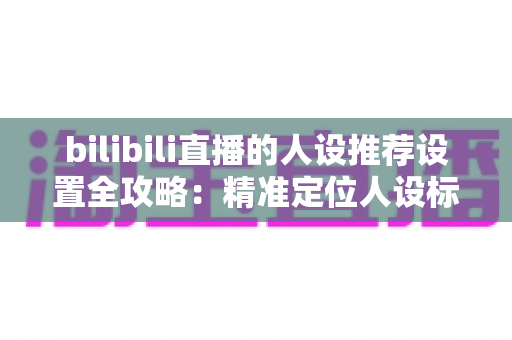 bilibili直播的人设推荐设置全攻略:精准定位人设标签,让直播间流量精准涨起来的实战指南 bilibili直播的人设推荐设置全攻略:精准定位人设标签,让直播间流量精准涨起来的实战指南