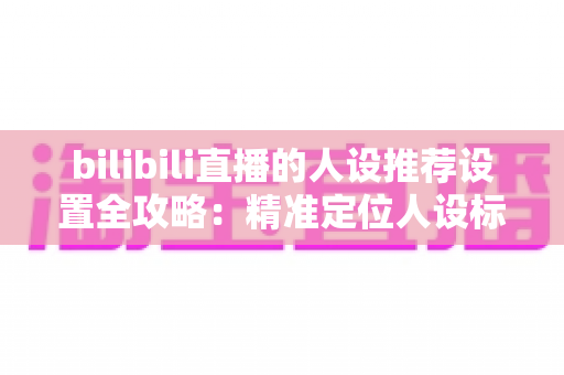 bilibili直播的人设推荐设置全攻略:精准定位人设标签,让直播间流量精准涨起来的实战指南 bilibili直播的人设推荐设置全攻略:精准定位人设标签,让直播间流量精准涨起来的实战指南