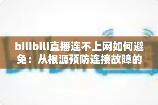 bilibili直播连不上网如何避免:从根源预防连接故障的完整实用指南 bilibili直播连不上网如何避免:从根源预防连接故障的完整实用指南
