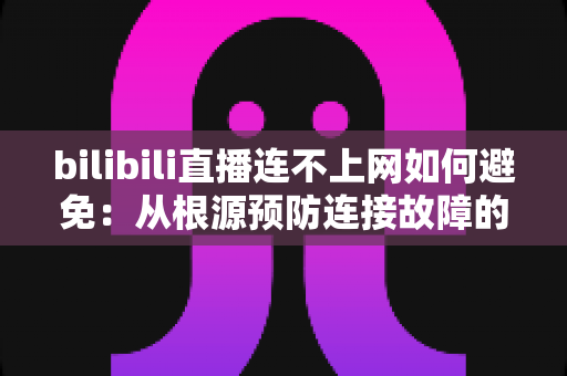 bilibili直播连不上网如何避免:从根源预防连接故障的完整实用指南 bilibili直播连不上网如何避免:从根源预防连接故障的完整实用指南
