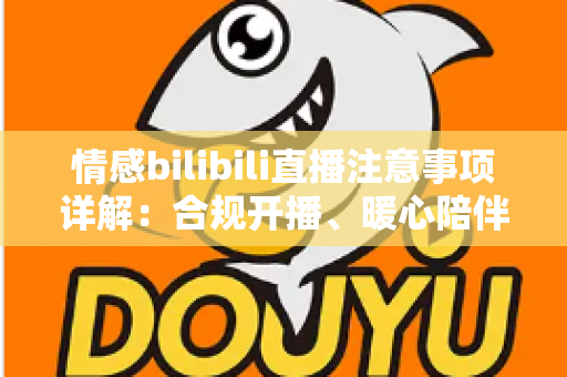 情感bilibili直播注意事项详解：合规开播、暖心陪伴与主播避坑一站式指南