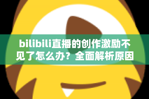 bilibili直播的创作激励不见了怎么办?全面解析原因与实用解决方案 bilibili直播的创作激励不见了怎么办?全面解析原因与实用解决方案