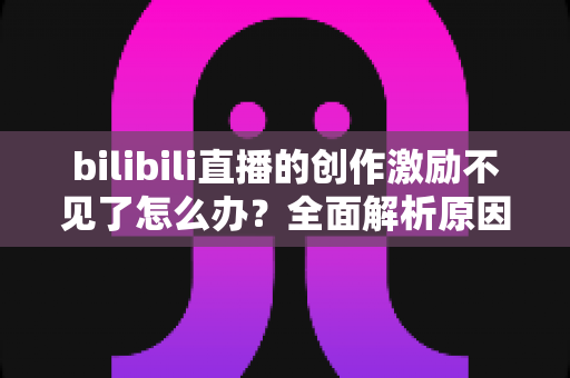 bilibili直播的创作激励不见了怎么办?全面解析原因与实用解决方案 bilibili直播的创作激励不见了怎么办?全面解析原因与实用解决方案