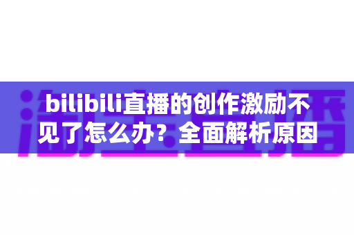 bilibili直播的创作激励不见了怎么办?全面解析原因与实用解决方案 bilibili直播的创作激励不见了怎么办?全面解析原因与实用解决方案