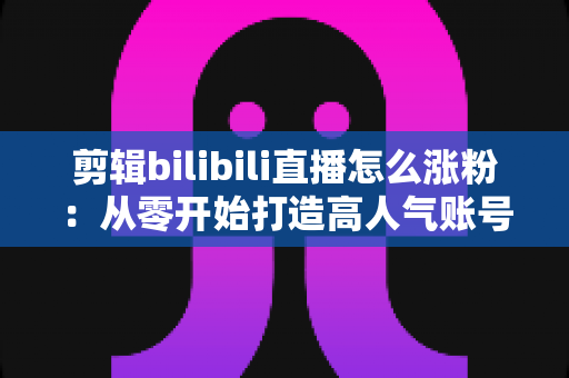 剪辑bilibili直播怎么涨粉:从零开始打造高人气账号的实战指南 剪辑bilibili直播怎么涨粉:从零开始打造高人气账号的实战指南
