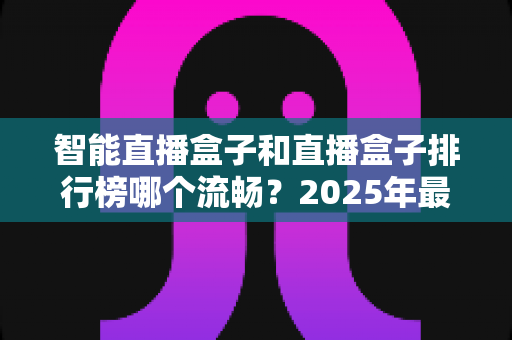 智能直播盒子和直播盒子排行榜哪个流畅?2025年最全选购攻略教你挑出零卡顿观影神器 智能直播盒子和直播盒子排行榜哪个流畅?2025年最全选购攻略教你挑出零卡顿观影神器
