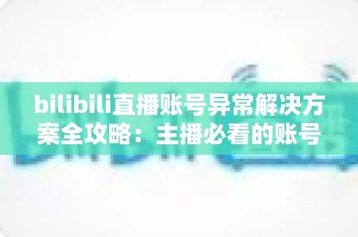 bilibili直播账号异常解决方案全攻略：主播必看的账号恢复与防封实用指南