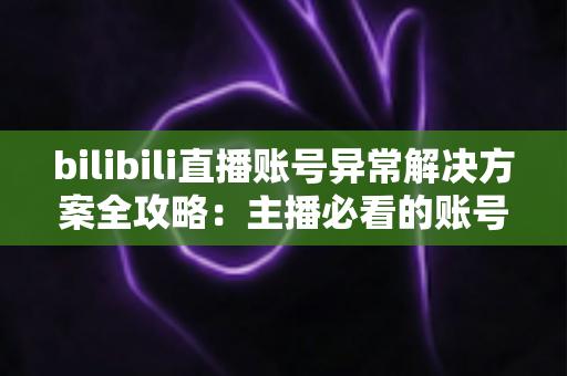 bilibili直播账号异常解决方案全攻略：主播必看的账号恢复与防封实用指南