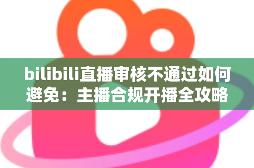 bilibili直播审核不通过如何避免：主播合规开播全攻略