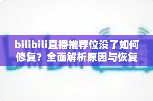 bilibili直播推荐位没了如何修复？全面解析原因与恢复技巧