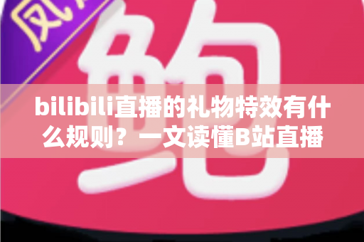 bilibili直播的礼物特效有什么规则？一文读懂B站直播间礼物特效机制与实用玩法指南