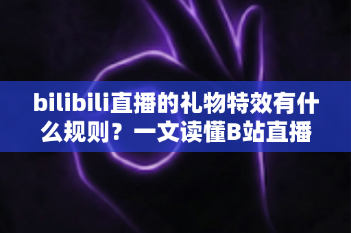 bilibili直播的礼物特效有什么规则？一文读懂B站直播间礼物特效机制与实用玩法指南