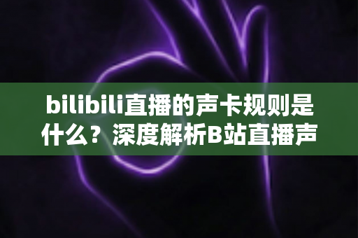 bilibili直播的声卡规则是什么？深度解析B站直播声卡使用规范与主播合规指南