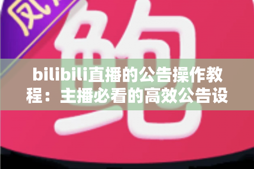 bilibili直播的公告操作教程:主播必看的高效公告设置与管理全指南 bilibili直播的公告操作教程:主播必看的高效公告设置与管理全指南