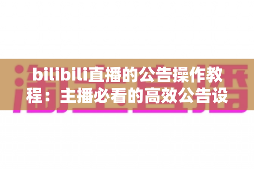 bilibili直播的公告操作教程:主播必看的高效公告设置与管理全指南 bilibili直播的公告操作教程:主播必看的高效公告设置与管理全指南
