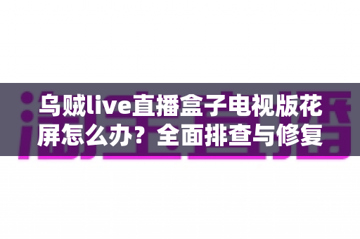 乌贼live直播盒子电视版花屏怎么办?全面排查与修复教程,轻松恢复清晰画质 乌贼live直播盒子电视版花屏怎么办?全面排查与修复教程,轻松恢复清晰画质