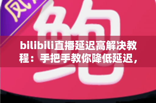 bilibili直播延迟高解决教程:手把手教你降低延迟,告别直播“慢半拍” bilibili直播延迟高解决教程:手把手教你降低延迟,告别直播“慢半拍”