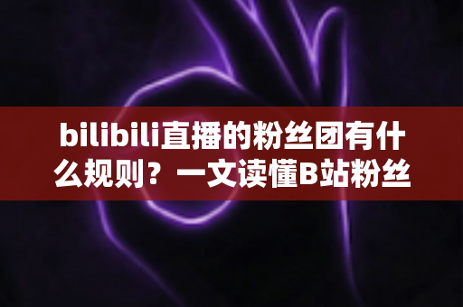 bilibili直播的粉丝团有什么规则?一文读懂B站粉丝团加入条件、勋章升级与行为规范全攻略 bilibili直播的粉丝团有什么规则?一文读懂B站粉丝团加入条件、勋章升级与行为规范全攻略