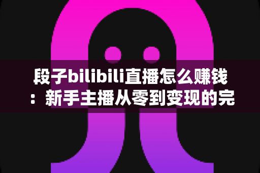 段子bilibili直播怎么赚钱：新手主播从零到变现的完整实战攻略