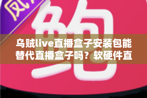 乌贼live直播盒子安装包能替代直播盒子吗?软硬件直播方案全维度深度解析 乌贼live直播盒子安装包能替代直播盒子吗?软硬件直播方案全维度深度解析