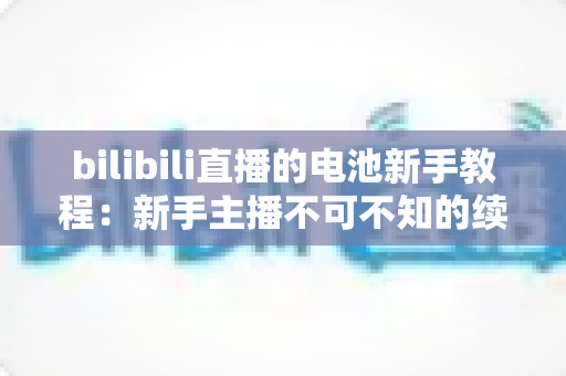 bilibili直播的电池新手教程:新手主播不可不知的续航管理全攻略 bilibili直播的电池新手教程:新手主播不可不知的续航管理全攻略