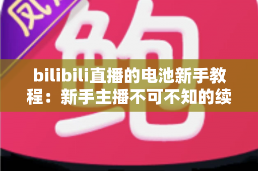 bilibili直播的电池新手教程:新手主播不可不知的续航管理全攻略 bilibili直播的电池新手教程:新手主播不可不知的续航管理全攻略