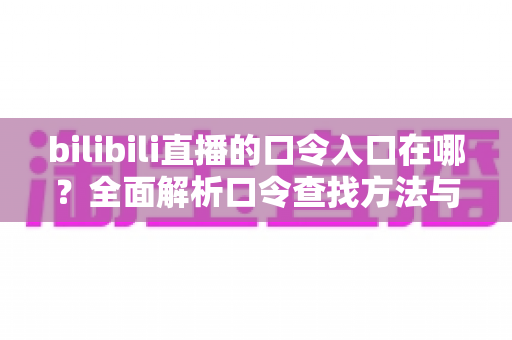 bilibili直播的口令入口在哪？全面解析口令查找方法与使用技巧的实用指南