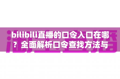 bilibili直播的口令入口在哪？全面解析口令查找方法与使用技巧的实用指南