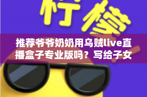 推荐爷爷奶奶用乌贼live直播盒子专业版吗?写给子女的贴心选购与使用指南 推荐爷爷奶奶用乌贼live直播盒子专业版吗?写给子女的贴心选购与使用指南