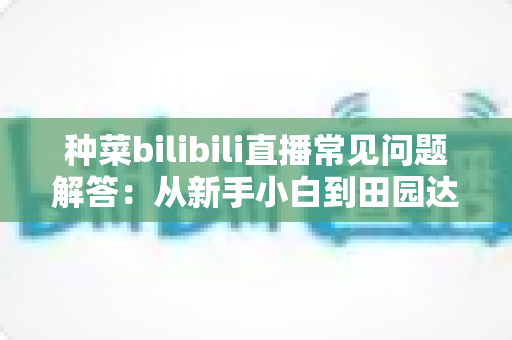 种菜bilibili直播常见问题解答:从新手小白到田园达人的全方位指南 种菜bilibili直播常见问题解答:从新手小白到田园达人的全方位指南