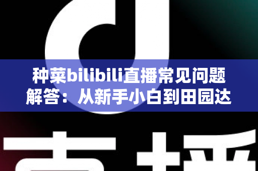种菜bilibili直播常见问题解答:从新手小白到田园达人的全方位指南 种菜bilibili直播常见问题解答:从新手小白到田园达人的全方位指南