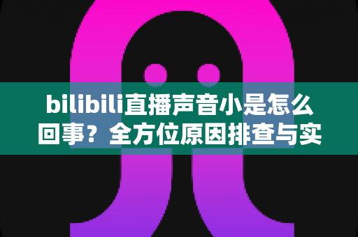 bilibili直播声音小是怎么回事?全方位原因排查与实用解决指南 bilibili直播声音小是怎么回事?全方位原因排查与实用解决指南