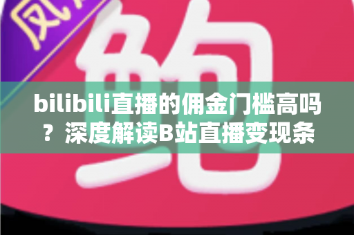 bilibili直播的佣金门槛高吗?深度解读B站直播变现条件、分成规则与破局攻略 bilibili直播的佣金门槛高吗?深度解读B站直播变现条件、分成规则与破局攻略