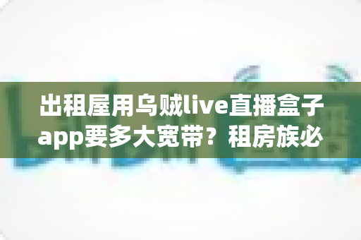 出租屋用乌贼live直播盒子app要多大宽带?租房族必看的带宽选择与优化全攻略 出租屋用乌贼live直播盒子app要多大宽带?租房族必看的带宽选择与优化全攻略