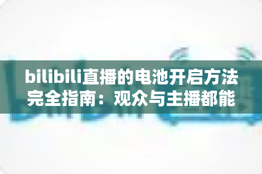 bilibili直播的电池开启方法完全指南：观众与主播都能快速上手的实用教程
