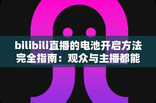 bilibili直播的电池开启方法完全指南：观众与主播都能快速上手的实用教程