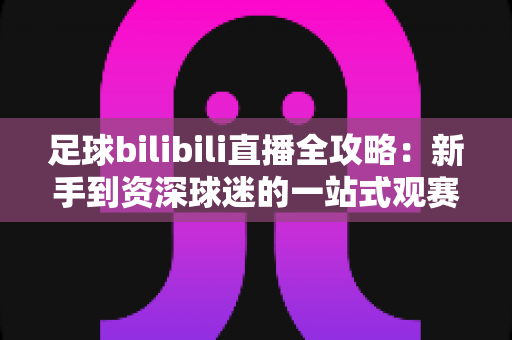 足球bilibili直播全攻略:新手到资深球迷的一站式观赛宝典 足球bilibili直播全攻略:新手到资深球迷的一站式观赛宝典