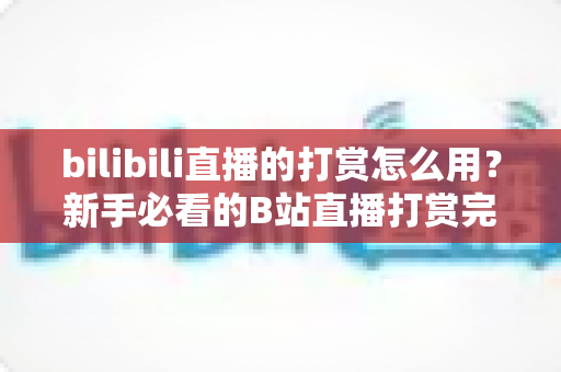 bilibili直播的打赏怎么用?新手必看的B站直播打赏完整教程与理性消费指南 bilibili直播的打赏怎么用?新手必看的B站直播打赏完整教程与理性消费指南