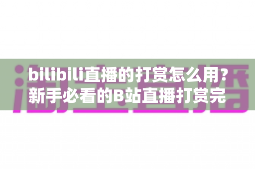 bilibili直播的打赏怎么用？新手必看的B站直播打赏完整教程与理性消费指南
