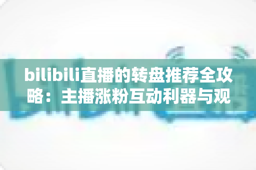 bilibili直播的转盘推荐全攻略:主播涨粉互动利器与观众福利玩法一文看懂 bilibili直播的转盘推荐全攻略:主播涨粉互动利器与观众福利玩法一文看懂