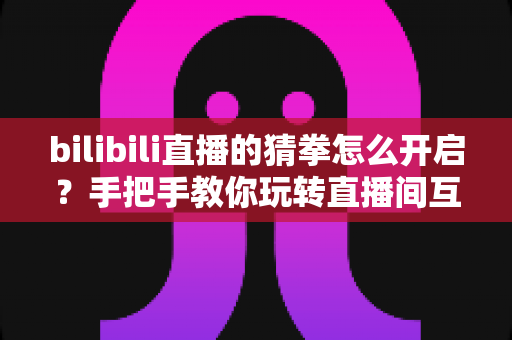 bilibili直播的猜拳怎么开启?手把手教你玩转直播间互动小游戏 bilibili直播的猜拳怎么开启?手把手教你玩转直播间互动小游戏