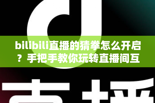 bilibili直播的猜拳怎么开启?手把手教你玩转直播间互动小游戏 bilibili直播的猜拳怎么开启?手把手教你玩转直播间互动小游戏