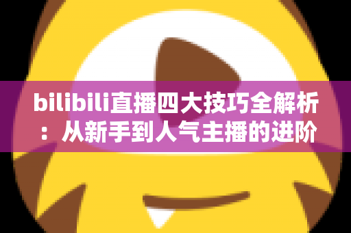 bilibili直播四大技巧全解析:从新手到人气主播的进阶实战指南 bilibili直播四大技巧全解析:从新手到人气主播的进阶实战指南