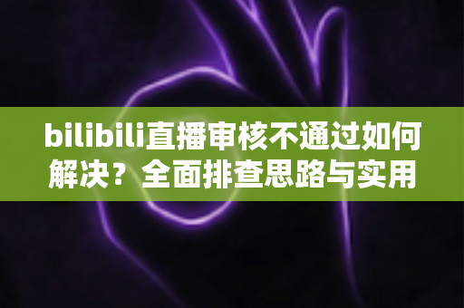 bilibili直播审核不通过如何解决?全面排查思路与实用过审技巧一次讲透 bilibili直播审核不通过如何解决?全面排查思路与实用过审技巧一次讲透