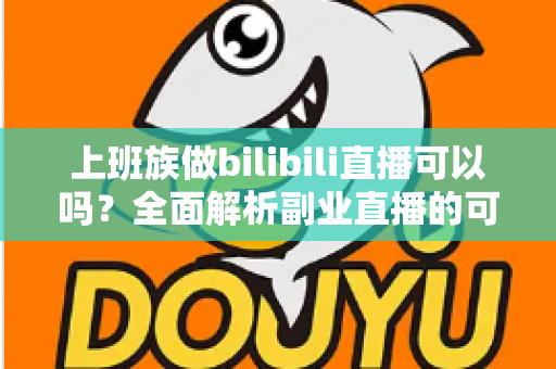 上班族做bilibili直播可以吗?全面解析副业直播的可行性、优势与实操指南 上班族做bilibili直播可以吗?全面解析副业直播的可行性、优势与实操指南