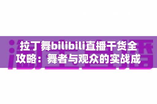 拉丁舞bilibili直播干货全攻略:舞者与观众的实战成长指南 拉丁舞bilibili直播干货全攻略:舞者与观众的实战成长指南