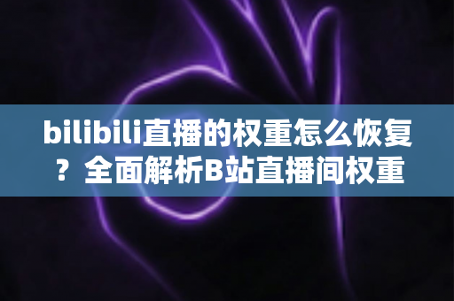 bilibili直播的权重怎么恢复？全面解析B站直播间权重回升的核心方法与实操指南